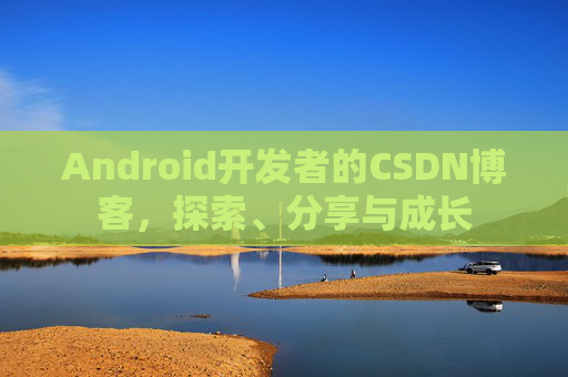 Android开发者的CSDN博客,探索、分享与成长